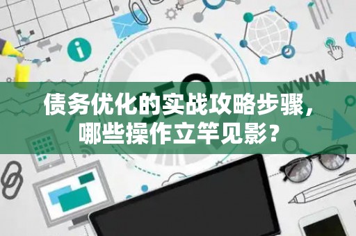 债务优化的实战攻略步骤，哪些操作立竿见影？