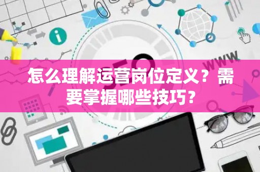 怎么理解运营岗位定义？需要掌握哪些技巧？